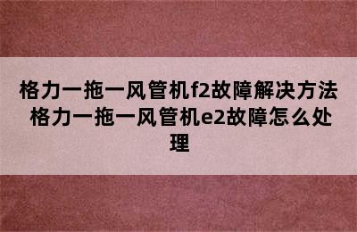 格力一拖一风管机f2故障解决方法 格力一拖一风管机e2故障怎么处理